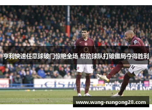 亨利快速任意球破门惊艳全场 帮助球队打破僵局夺得胜利