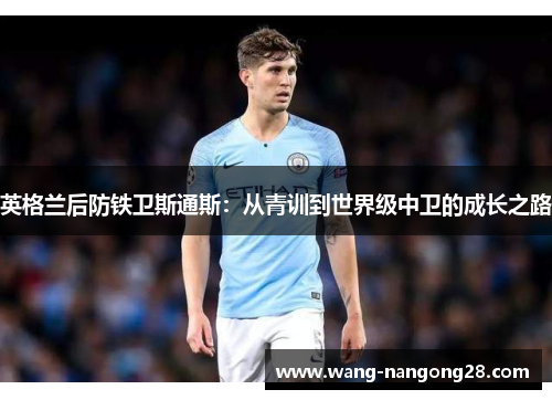 英格兰后防铁卫斯通斯：从青训到世界级中卫的成长之路