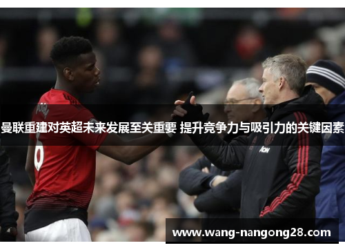 曼联重建对英超未来发展至关重要 提升竞争力与吸引力的关键因素