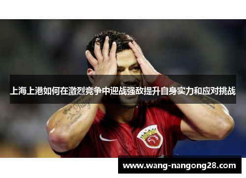 上海上港如何在激烈竞争中迎战强敌提升自身实力和应对挑战