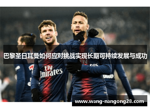 巴黎圣日耳曼如何应对挑战实现长期可持续发展与成功