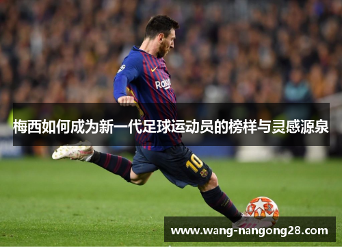 梅西如何成为新一代足球运动员的榜样与灵感源泉