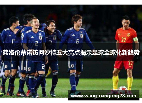 弗洛伦蒂诺访问沙特五大亮点揭示足球全球化新趋势